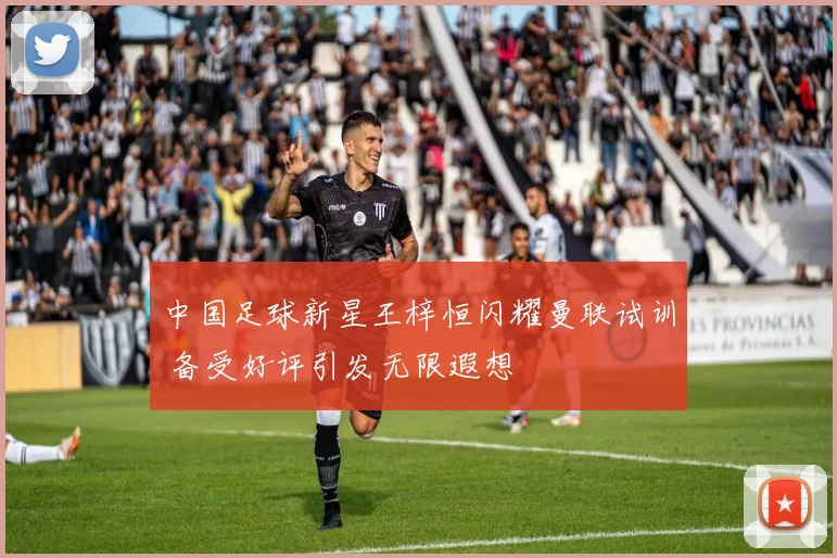 中国足球新星王梓恒闪耀曼联试训 备受好评引发无限遐想