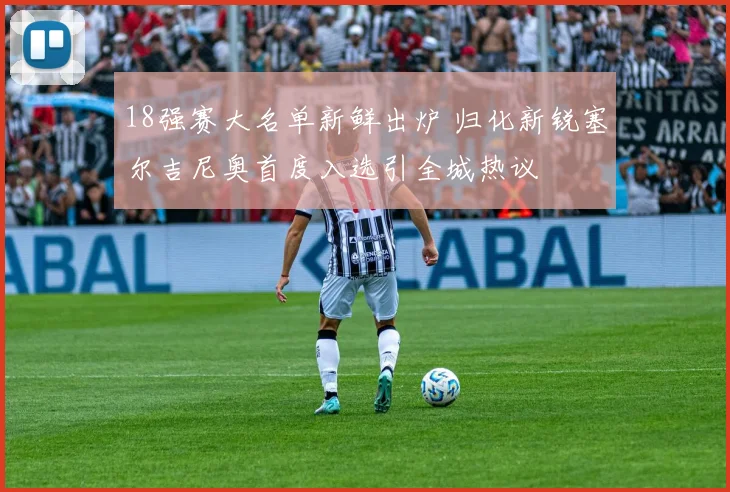 18强赛大名单新鲜出炉 归化新锐塞尔吉尼奥首度入选引全城热议