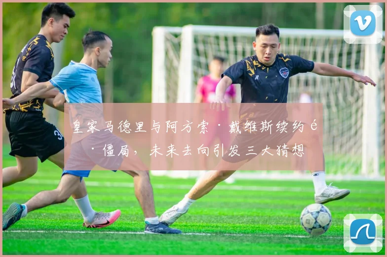 皇家马德里与阿方索·戴维斯续约陷僵局，未来去向引发三大猜想