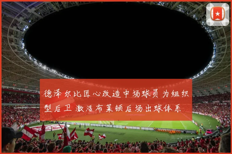 德泽尔比匠心改造中场球员为组织型后卫 激活布莱顿后场出球体系