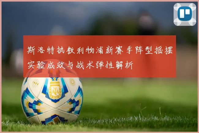 斯洛特执教利物浦新赛季阵型摇摆实验成效与战术弹性解析