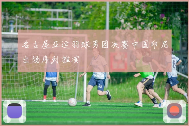 名古屋亚运羽球男团决赛中国印尼出场序列推演