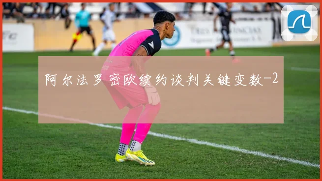 阿尔法罗密欧续约谈判关键变数