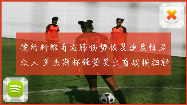 德约科维奇右膝伤势恢复速度惊呆众人 罗杰斯杯强势复出首战横扫轻取开门红