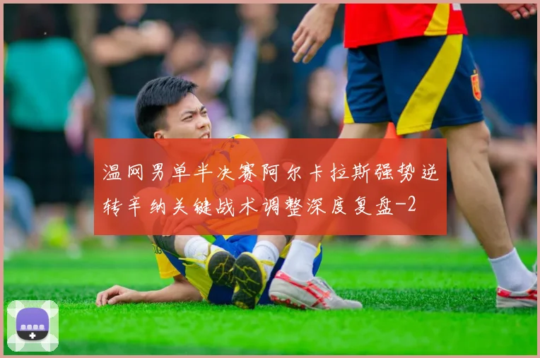 温网男单半决赛阿尔卡拉斯强势逆转辛纳关键战术调整深度复盘