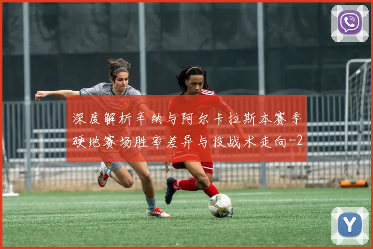 深度解析辛纳与阿尔卡拉斯本赛季硬地赛场胜率差异与技战术走向