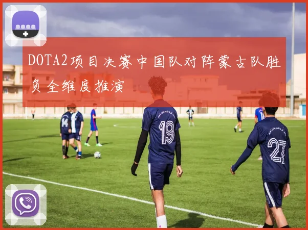 DOTA2项目决赛中国队对阵蒙古队胜负全维度推演