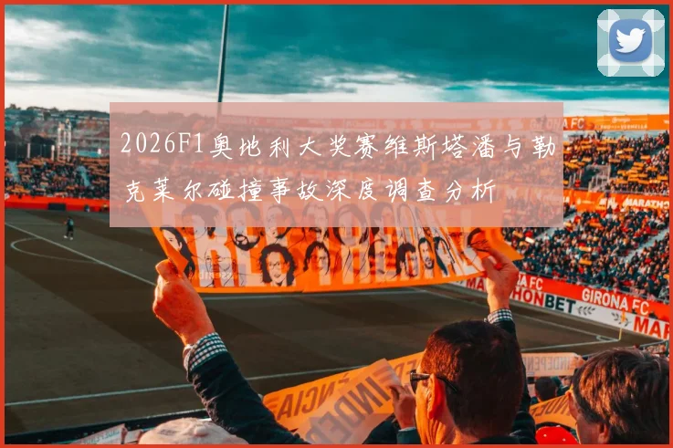 2026F1奥地利大奖赛维斯塔潘与勒克莱尔碰撞事故深度调查分析